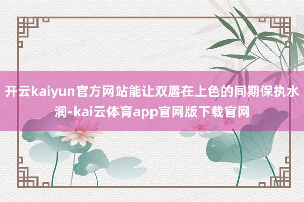 开云kaiyun官方网站能让双唇在上色的同期保执水润-kai云体育app官网版下载官网