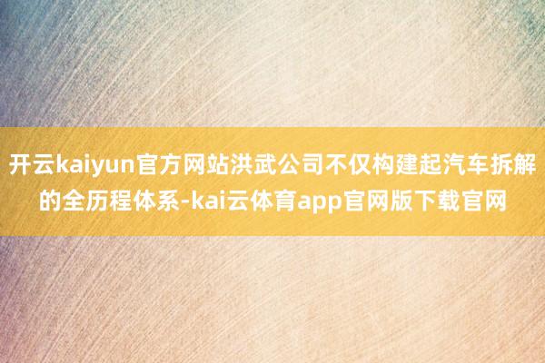 开云kaiyun官方网站洪武公司不仅构建起汽车拆解的全历程体系-kai云体育app官网版下载官网