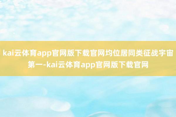 kai云体育app官网版下载官网均位居同类征战宇宙第一-kai云体育app官网版下载官网