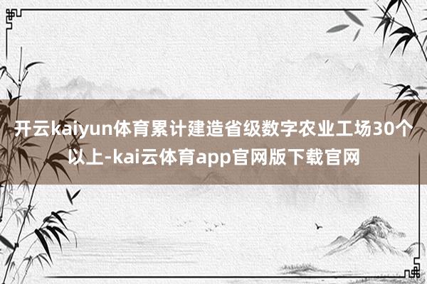 开云kaiyun体育累计建造省级数字农业工场30个以上-kai云体育app官网版下载官网