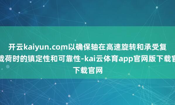 开云kaiyun.com以确保轴在高速旋转和承受复杂载荷时的镇定性和可靠性-kai云体育app官网版下载官网