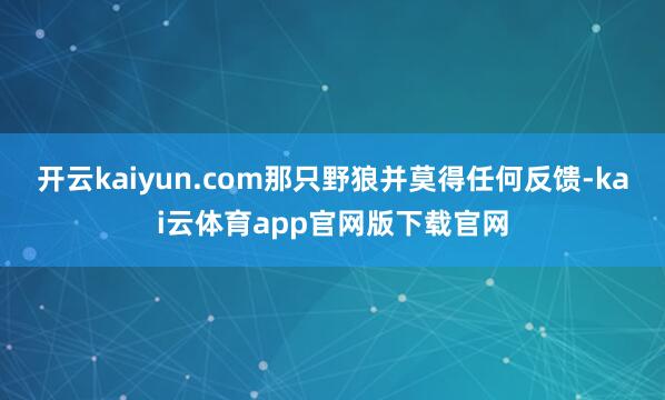 开云kaiyun.com那只野狼并莫得任何反馈-kai云体育app官网版下载官网