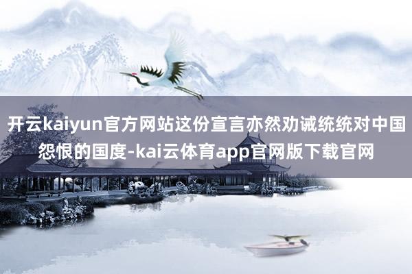 开云kaiyun官方网站这份宣言亦然劝诫统统对中国怨恨的国度-kai云体育app官网版下载官网