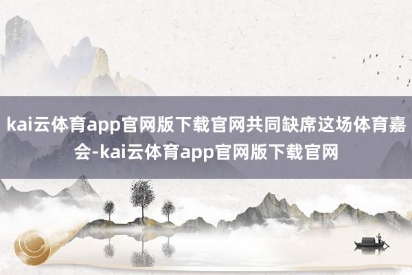 kai云体育app官网版下载官网共同缺席这场体育嘉会-kai云体育app官网版下载官网