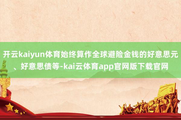 开云kaiyun体育始终算作全球避险金钱的好意思元、好意思债等-kai云体育app官网版下载官网
