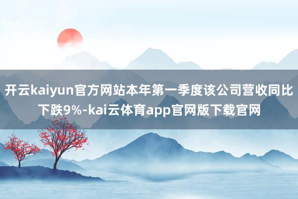 开云kaiyun官方网站本年第一季度该公司营收同比下跌9%-kai云体育app官网版下载官网