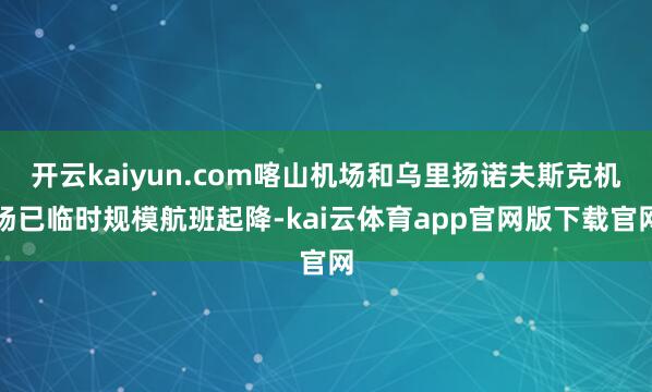 开云kaiyun.com喀山机场和乌里扬诺夫斯克机场已临时规模航班起降-kai云体育app官网版下载官网