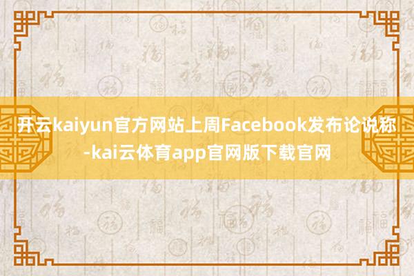 开云kaiyun官方网站上周Facebook发布论说称-kai云体育app官网版下载官网