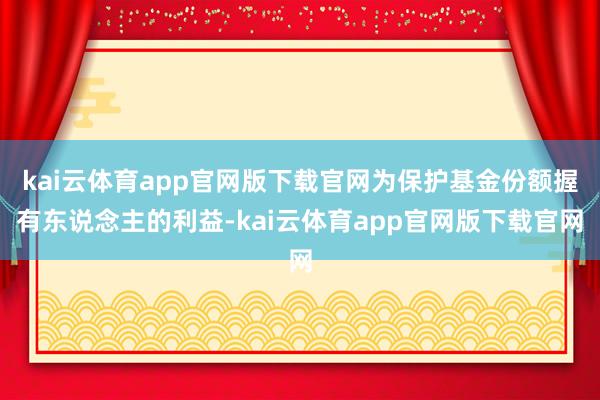 kai云体育app官网版下载官网为保护基金份额握有东说念主的利益-kai云体育app官网版下载官网