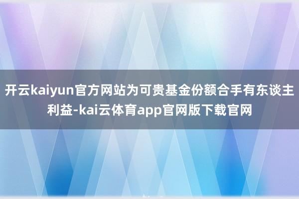 开云kaiyun官方网站为可贵基金份额合手有东谈主利益-kai云体育app官网版下载官网