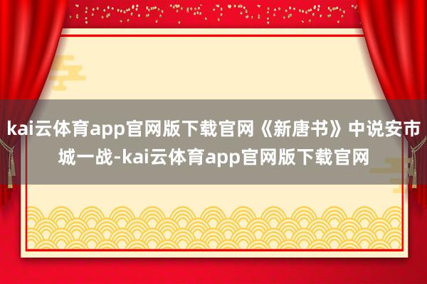kai云体育app官网版下载官网《新唐书》中说安市城一战-kai云体育app官网版下载官网