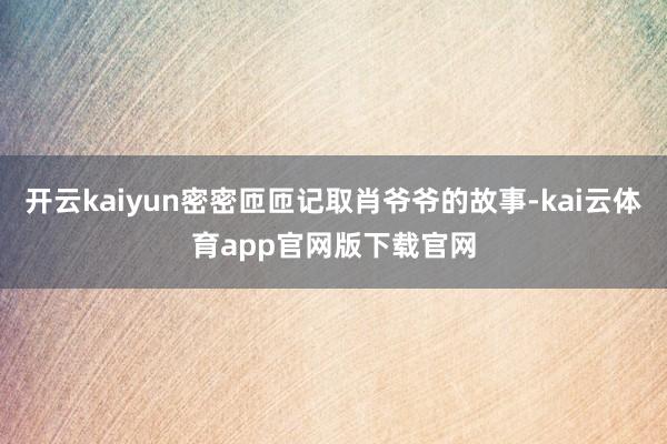 开云kaiyun密密匝匝记取肖爷爷的故事-kai云体育app官网版下载官网