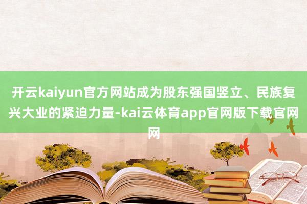 开云kaiyun官方网站成为股东强国竖立、民族复兴大业的紧迫力量-kai云体育app官网版下载官网