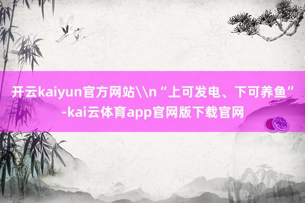开云kaiyun官方网站\n“上可发电、下可养鱼”-kai云体育app官网版下载官网