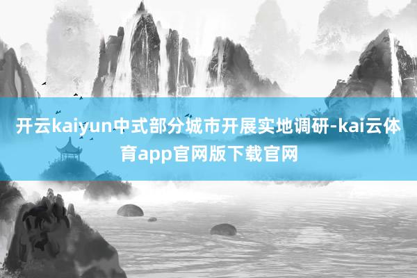 开云kaiyun中式部分城市开展实地调研-kai云体育app官网版下载官网