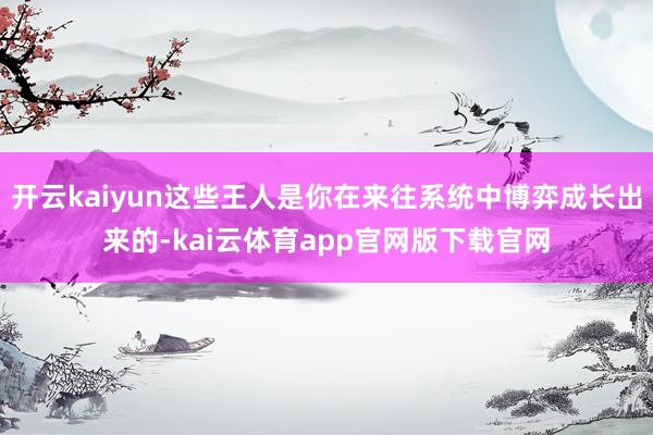 开云kaiyun这些王人是你在来往系统中博弈成长出来的-kai云体育app官网版下载官网