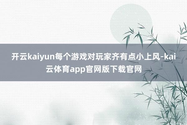 开云kaiyun每个游戏对玩家齐有点小上风-kai云体育app官网版下载官网
