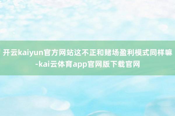 开云kaiyun官方网站这不正和赌场盈利模式同样嘛-kai云体育app官网版下载官网