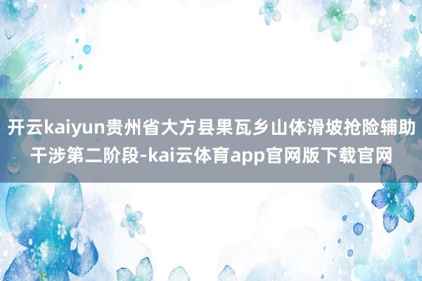 开云kaiyun贵州省大方县果瓦乡山体滑坡抢险辅助干涉第二阶段-kai云体育app官网版下载官网