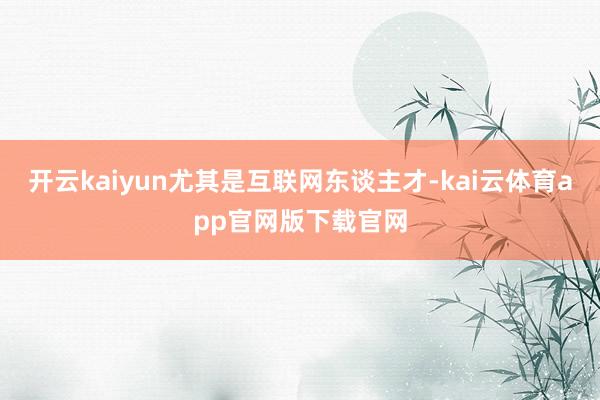 开云kaiyun尤其是互联网东谈主才-kai云体育app官网版下载官网