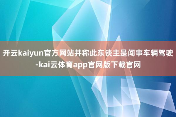 开云kaiyun官方网站并称此东谈主是闯事车辆驾驶-kai云体育app官网版下载官网