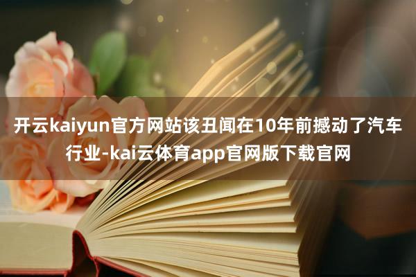 开云kaiyun官方网站该丑闻在10年前撼动了汽车行业-kai云体育app官网版下载官网