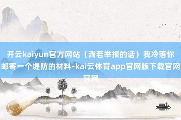 开云kaiyun官方网站（淌若举报的话）我冷落你邮寄一个堤防的材料-kai云体育app官网版下载官网
