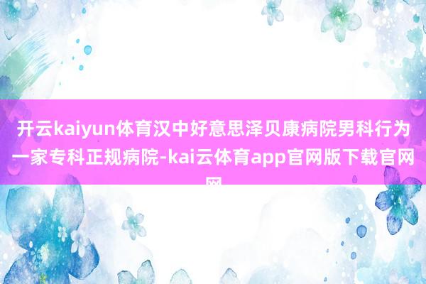 开云kaiyun体育汉中好意思泽贝康病院男科行为一家专科正规病院-kai云体育app官网版下载官网