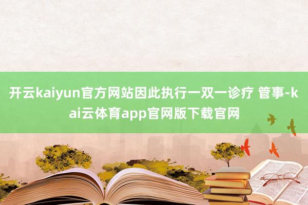 开云kaiyun官方网站因此执行一双一诊疗 管事-kai云体育app官网版下载官网