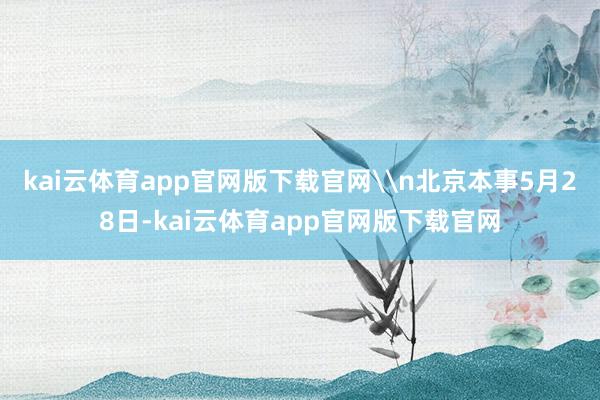 kai云体育app官网版下载官网\n北京本事5月28日-kai云体育app官网版下载官网