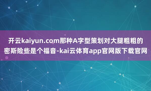 开云kaiyun.com那种A字型策划对大腿粗粗的密斯险些是个福音-kai云体育app官网版下载官网