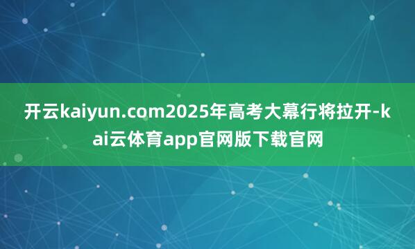 开云kaiyun.com2025年高考大幕行将拉开-kai云体育app官网版下载官网