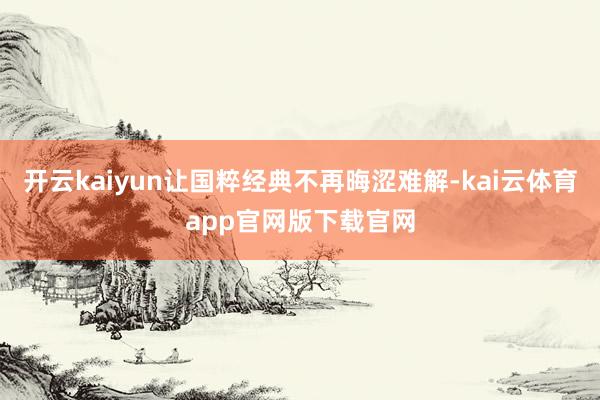 开云kaiyun让国粹经典不再晦涩难解-kai云体育app官网版下载官网