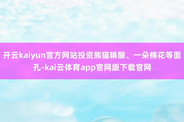 开云kaiyun官方网站投资熊猫精酿、一朵棉花等面孔-kai云体育app官网版下载官网