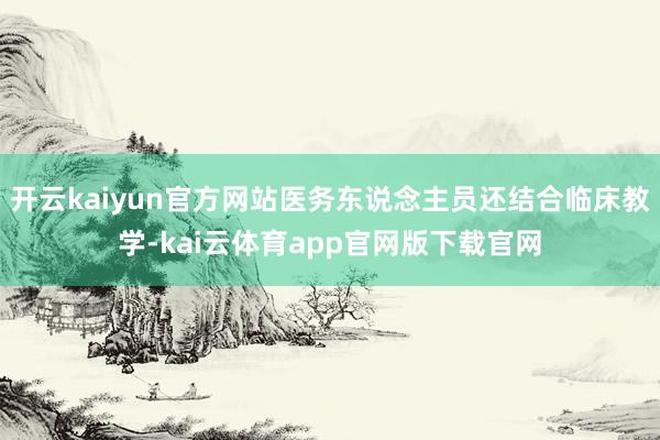 开云kaiyun官方网站医务东说念主员还结合临床教学-kai云体育app官网版下载官网