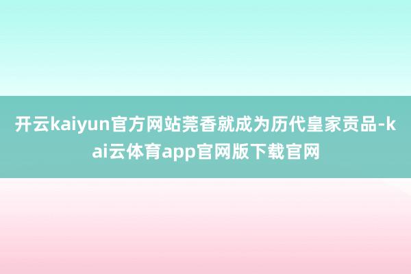 开云kaiyun官方网站莞香就成为历代皇家贡品-kai云体育app官网版下载官网