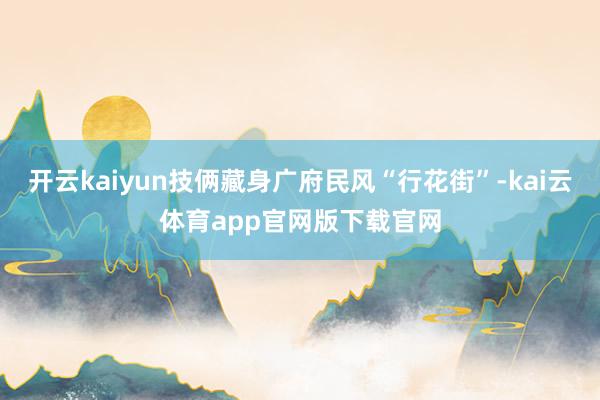 开云kaiyun技俩藏身广府民风“行花街”-kai云体育app官网版下载官网