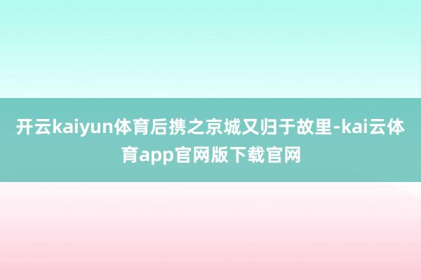 开云kaiyun体育后携之京城又归于故里-kai云体育app官网版下载官网