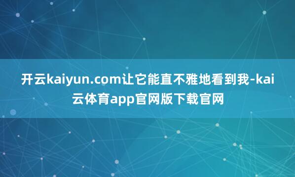 开云kaiyun.com让它能直不雅地看到我-kai云体育app官网版下载官网