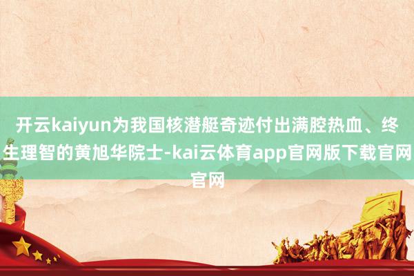 开云kaiyun为我国核潜艇奇迹付出满腔热血、终生理智的黄旭华院士-kai云体育app官网版下载官网