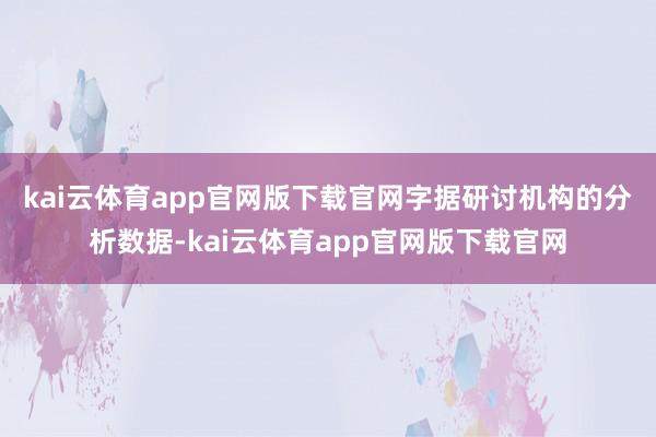 kai云体育app官网版下载官网　　字据研讨机构的分析数据-kai云体育app官网版下载官网