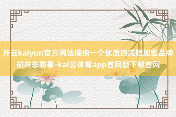 开云kaiyun官方网站接纳一个优质的减肥加盟品牌却并非易事-kai云体育app官网版下载官网