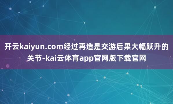 开云kaiyun.com经过再造是交游后果大幅跃升的关节-kai云体育app官网版下载官网
