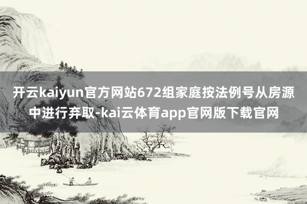 开云kaiyun官方网站672组家庭按法例号从房源中进行弃取-kai云体育app官网版下载官网