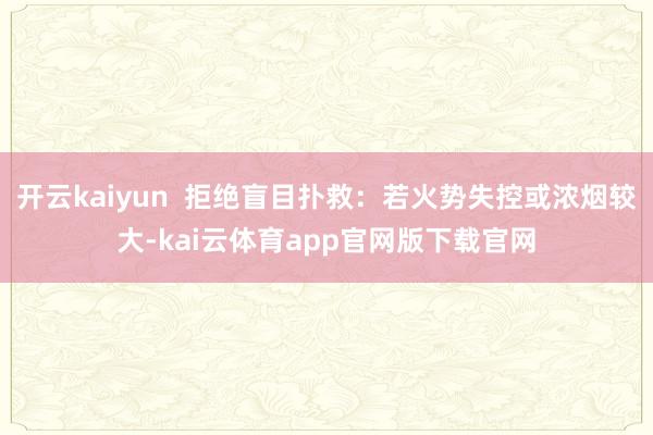 开云kaiyun  拒绝盲目扑救：若火势失控或浓烟较大-kai云体育app官网版下载官网
