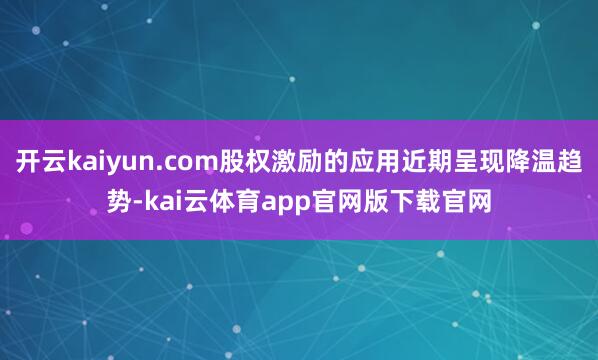 开云kaiyun.com股权激励的应用近期呈现降温趋势-kai云体育app官网版下载官网