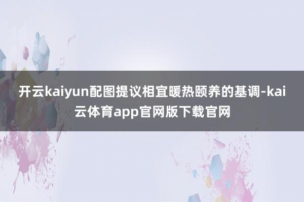 开云kaiyun配图提议相宜暖热颐养的基调-kai云体育app官网版下载官网