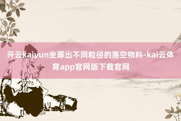 开云kaiyun坐蓐出不同粒径的落空物料-kai云体育app官网版下载官网
