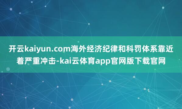 开云kaiyun.com海外经济纪律和科罚体系靠近着严重冲击-kai云体育app官网版下载官网