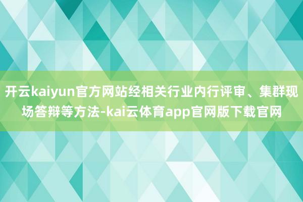 开云kaiyun官方网站经相关行业内行评审、集群现场答辩等方法-kai云体育app官网版下载官网